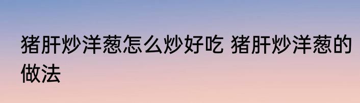 猪肝炒洋葱怎么炒好吃 猪肝炒洋葱的做法