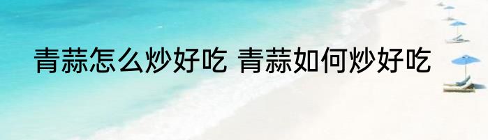 青蒜怎么炒好吃 青蒜如何炒好吃