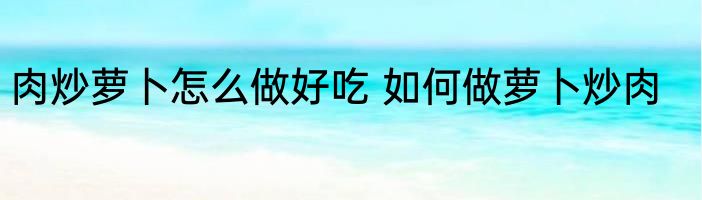 肉炒萝卜怎么做好吃 如何做萝卜炒肉