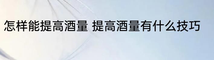 怎样能提高酒量 提高酒量有什么技巧