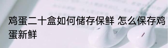 鸡蛋二十盒如何储存保鲜 怎么保存鸡蛋新鲜