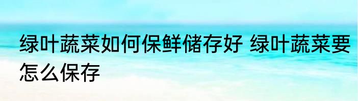 绿叶蔬菜如何保鲜储存好 绿叶蔬菜要怎么保存