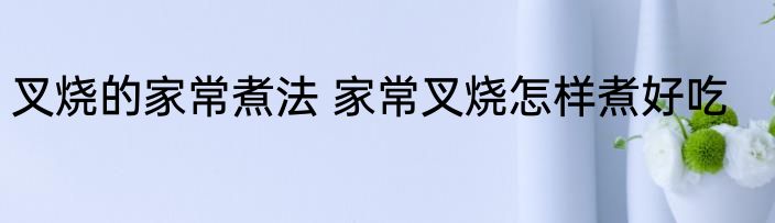 叉烧的家常煮法 家常叉烧怎样煮好吃