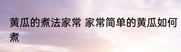 黄瓜的煮法家常 家常简单的黄瓜如何煮