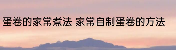 蛋卷的家常煮法 家常自制蛋卷的方法