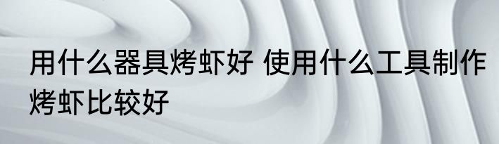 用什么器具烤虾好 使用什么工具制作烤虾比较好