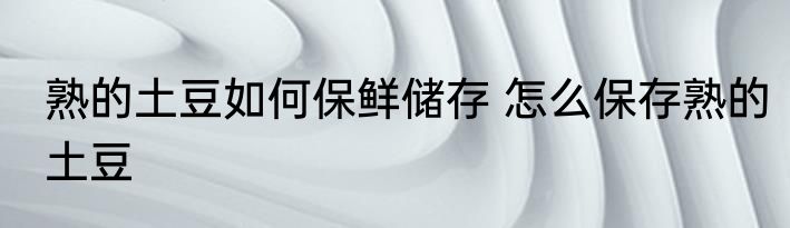 熟的土豆如何保鲜储存 怎么保存熟的土豆