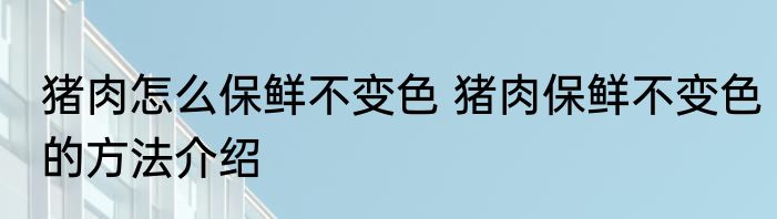 猪肉怎么保鲜不变色 猪肉保鲜不变色的方法介绍