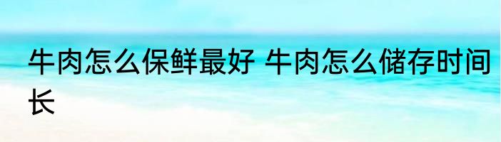 牛肉怎么保鲜最好 牛肉怎么储存时间长
