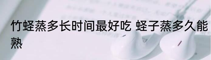 竹蛏蒸多长时间最好吃 蛏子蒸多久能熟