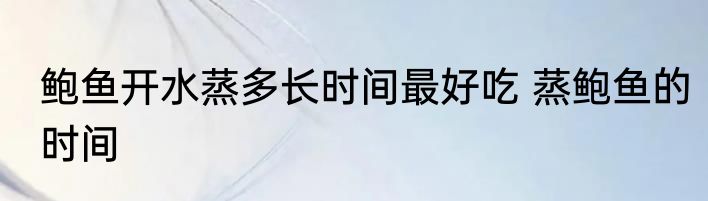 鲍鱼开水蒸多长时间最好吃 蒸鲍鱼的时间