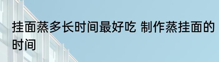 挂面蒸多长时间最好吃 制作蒸挂面的时间