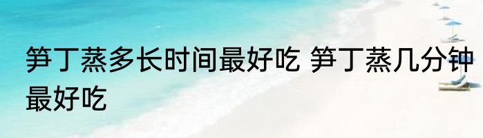 笋丁蒸多长时间最好吃 笋丁蒸几分钟最好吃