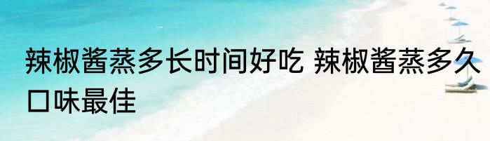 辣椒酱蒸多长时间好吃 辣椒酱蒸多久口味最佳