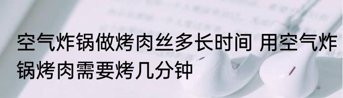 空气炸锅做烤肉丝多长时间 用空气炸锅烤肉需要烤几分钟