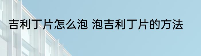 吉利丁片怎么泡 泡吉利丁片的方法