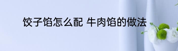 饺子馅怎么配 牛肉馅的做法