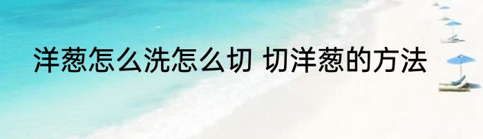 洋葱怎么洗怎么切 切洋葱的方法