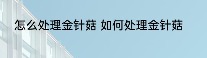 怎么处理金针菇 如何处理金针菇
