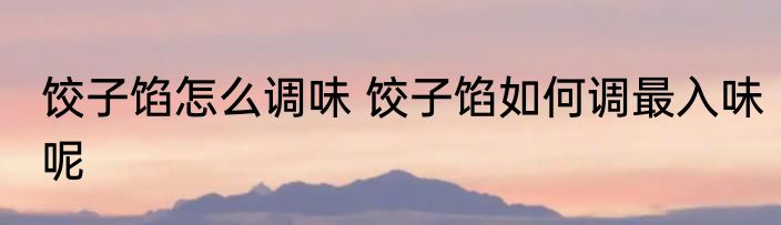 饺子馅怎么调味 饺子馅如何调最入味呢