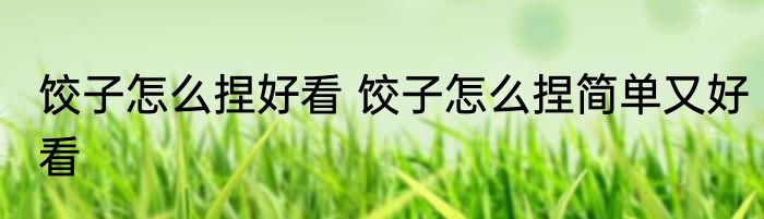 饺子怎么捏好看 饺子怎么捏简单又好看