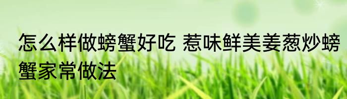 怎么样做螃蟹好吃 惹味鲜美姜葱炒螃蟹家常做法