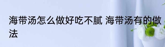 海带汤怎么做好吃不腻 海带汤有的做法