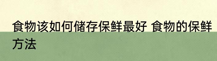食物该如何储存保鲜最好 食物的保鲜方法