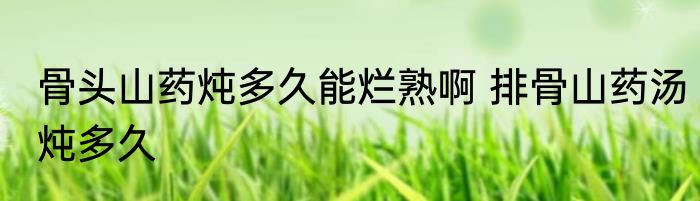 骨头山药炖多久能烂熟啊 排骨山药汤炖多久