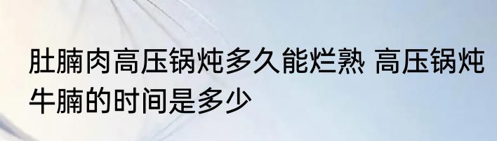 肚腩肉高压锅炖多久能烂熟 高压锅炖牛腩的时间是多少