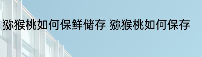 猕猴桃如何保鲜储存 猕猴桃如何保存