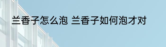 兰香子怎么泡 兰香子如何泡才对