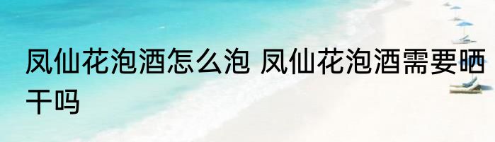 凤仙花泡酒怎么泡 凤仙花泡酒需要晒干吗