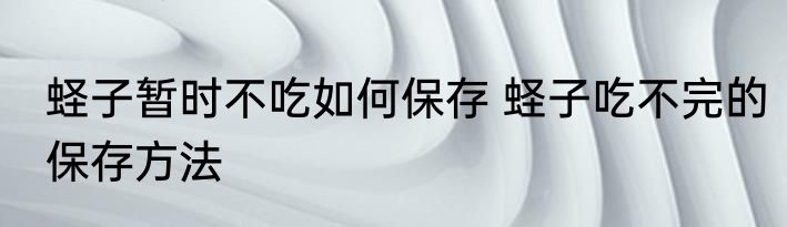 蛏子暂时不吃如何保存 蛏子吃不完的保存方法