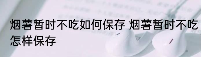 烟薯暂时不吃如何保存 烟薯暂时不吃怎样保存
