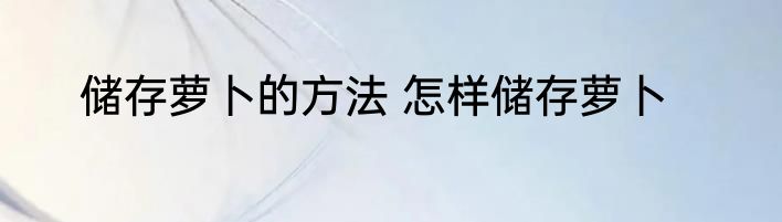 储存萝卜的方法 怎样储存萝卜