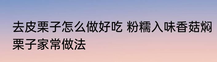去皮栗子怎么做好吃 粉糯入味香菇焖栗子家常做法