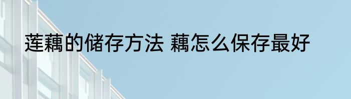 莲藕的储存方法 藕怎么保存最好