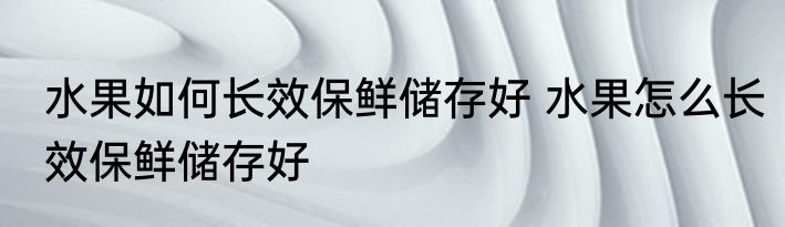 水果如何长效保鲜储存好 水果怎么长效保鲜储存好