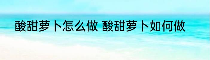 酸甜萝卜怎么做 酸甜萝卜如何做