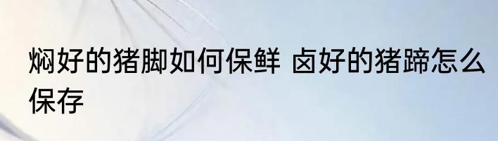焖好的猪脚如何保鲜 卤好的猪蹄怎么保存