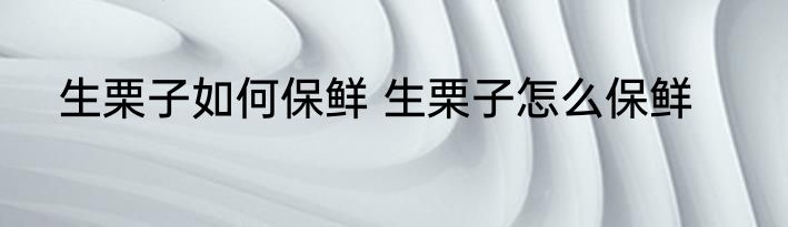 生栗子如何保鲜 生栗子怎么保鲜