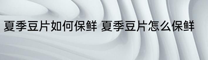 夏季豆片如何保鲜 夏季豆片怎么保鲜