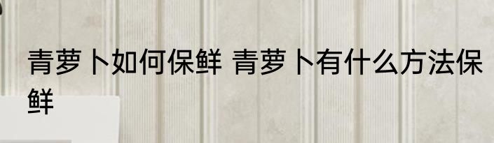 青萝卜如何保鲜 青萝卜有什么方法保鲜