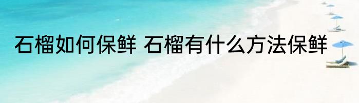 石榴如何保鲜 石榴有什么方法保鲜