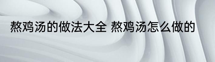 熬鸡汤的做法大全 熬鸡汤怎么做的