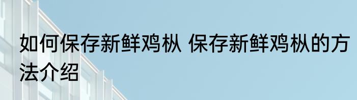 如何保存新鲜鸡枞 保存新鲜鸡枞的方法介绍