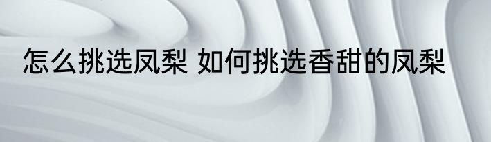 怎么挑选凤梨 如何挑选香甜的凤梨