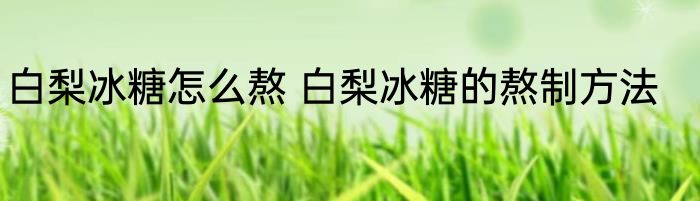 白梨冰糖怎么熬 白梨冰糖的熬制方法
