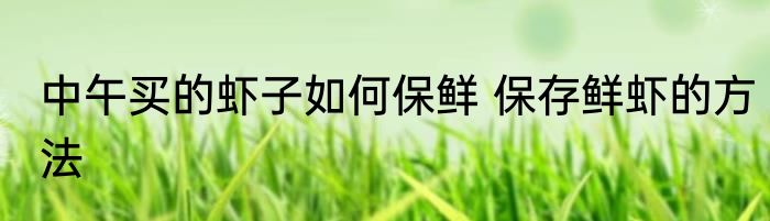 中午买的虾子如何保鲜 保存鲜虾的方法